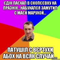 Єдік паєхал в скопєєвку на празнік...набухался замутил с маєй марухой... Патушіл с вєртухи абох на всяк случай...