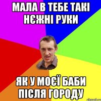 мала в тебе такі нєжні руки як у моєї баби після городу