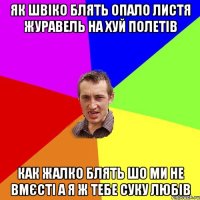 Як швіко блять опало листя журавель на хуй полетів Как жалко блять шо ми не вмєсті А я ж тебе суку любів