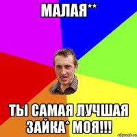 Малая** Ты самая лучшая зайка* моя!!!