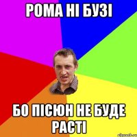 Рома ні бузі бо пісюн не буде расті