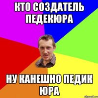 кто создатель педекюра ну канешно педик юра