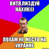 Витя,пиздуй нахуй))) Лохам не место на Украине