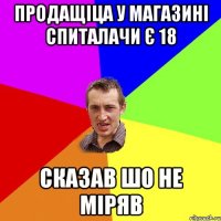 ПРОДАЩІЦА У МАГАЗИНІ СПИТАЛАЧИ Є 18 СКАЗАВ ШО НЕ МІРЯВ