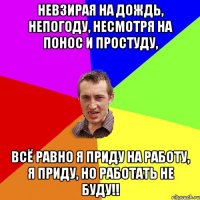 Невзирая на дождь, непогоду, Несмотря на понос и простуду, Всё равно я приду на работу, Я приду, но работать не буду!!