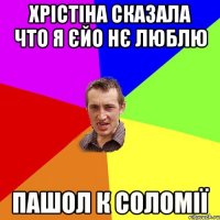 Хрістіна сказала что я єйо нє люблю пашол к Соломії