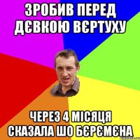 зробив перед дєвкою вєртуху через 4 місяця сказала шо бєрємєна