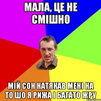 мала, це не смішно мій сон натякав мені на то шо я рижа і багато жру