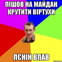 Пішов на майдан крутити віртухи Лєнін впав