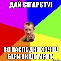 дай сігарєту! во паслєдня.хочіш бери якшо мєнт.