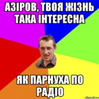 АЗІРОВ, ТВОЯ ЖІЗНЬ ТАКА ІНТЕРЕСНА ЯК ПАРНУХА ПО РАДІО