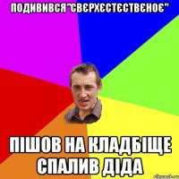 Подивився"Свєрхєстєствєноє" Пішов на кладбіще спалив діда