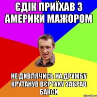 Єдік приїхав з Америки Мажором Не дивлячись на дружбу крутанув вєртуху забрав бакси