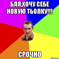 бля,хочу себе новую тьолку!!! срочно