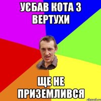 уєбав кота з вертухи ще не приземлився