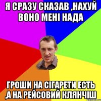 я сразу сказав ,нахуй воно мені нада гроши на сігарети есть ,а на рейсовий клянчіш