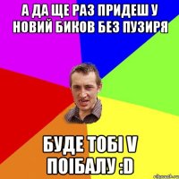 А да ще раз придеш у Новий Биков без пузиря Буде тобі V поібалу :D