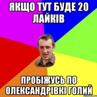 Якщо тут буде 20 лайків пробіжусь по олександрівкі голий