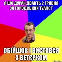 Я шо дурак двавть 2 гривня за городський туалєт Обійшов і вистявся з ветєрком