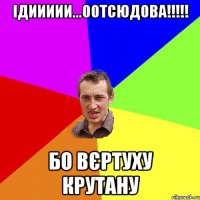 ідиииии...оотсюдова!!!!! бо вєртуху крутану