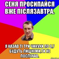 Сеня просипайся вже післязавтра. Я казав ті три чикухи по 0,7 будуть лишніми,ти не послухав.