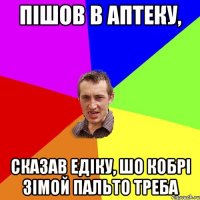 ПІШОВ В АПТЕКУ, СКАЗАВ ЕДІКУ, ШО КОБРІ ЗІМОЙ ПАЛЬТО ТРЕБА