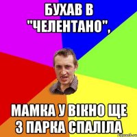 БУХАВ В "ЧЕЛЕНТАНО", МАМКА У ВІКНО ЩЕ З ПАРКА СПАЛІЛА