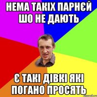 Нема такіх парнєй шо не дають Є такі дівкі які погано просять