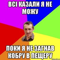 Всі казали я не можу поки я не загнав кобру в пещеру