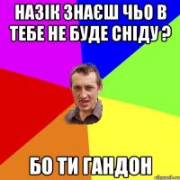 назік знаєш чьо в тебе не буде сніду ? бо ти гандон