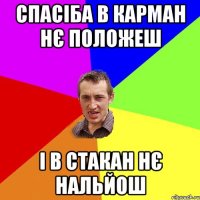 спасіба в карман нє положеш і в стакан нє нальйош