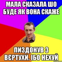 мала сказала шо буде як вона скаже пиздонув з вєртухи. ібо нехуй