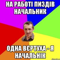 на работі пиздів начальник одна вєртуха - я начальнік