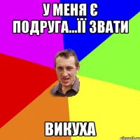 У МЕНЯ Є ПОДРУГА...ЇЇ ЗВАТИ ВИКУХА