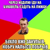 через неділю їду на букавель єздіть на лижах бухло вже закупыв, кобру налысо побрыв