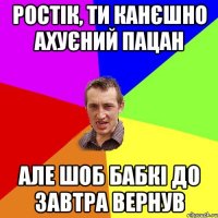 Ростік, ти канєшно ахуєний пацан Але шоб бабкі до завтра вернув