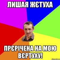 ЛИШАЯ ЖЄТУХА ПРЄРІЧЕНА НА МОЮ ВЄРТУХУ!