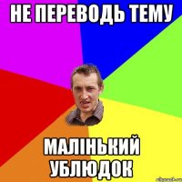 не переводь тему Малінький ублюдок