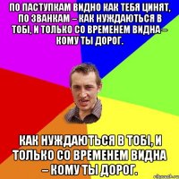 По паступкам видно как тебя цинят, по званкам – как нуждаються в тобі, и только со временем видна – кому ты дорог. как нуждаються в тобі, и только со временем видна – кому ты дорог.