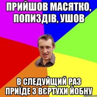 Прийшов Масятко, попиздів, ушов В следуйщий раз приїде з вєртухи йобну