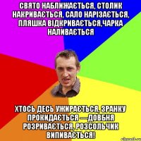 Свято наближається, Столик накривається, Сало нарізається, Пляшка відкривається,Чарка наливається Хтось десь ужирається, Зранку прокидається —Довбня розривається, Розсольчик випивається!