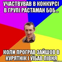 участвував в конкурсі в групі растаман боб... коли програв зайшов в курятнік і уїбав півня