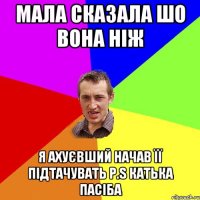 Мала сказала шо вона ніж я ахуєвший начав її підтачувать P.S Катька пасіба