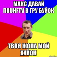 Макс давай поuhftv в гру Буйок твоя жопа мой хуйок