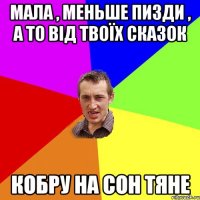 мала , меньше пизди , а то від твоїх сказок кобру на сон тяне