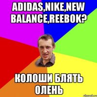 ADIDAS,NIKE,NEW BALANCE,REEBOK? КОЛОШИ БЛЯТЬ ОЛЕНЬ