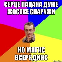 Серце пацана дуже жостке снаружи но мягкє всерєдинє