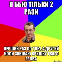 Я бью тільки 2 рази перший раз по тобі, а другий коли забіваю кришку тваго гроба