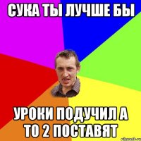 Сука ты лучше бы Уроки подучил а то 2 поставят