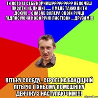 Ти кого із себе корчиш????????? Не хочеш писати, не пиши! ....... У мене таких як ти дохуя! ... Сказав ВАЛЕРА своїй ручці підписуючи новорічні листівки ... друзям!!! Вітьку соседу , Сероге на бандіцкій пітьркі і їхньому помешніку Денчіку З НАСТУПАЮЧИМ!!!!